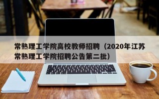 常熟理工学院高校教师招聘（2020年江苏常熟理工学院招聘公告第二批）