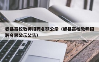 魏县高校教师招聘名额公示（魏县高校教师招聘名额公示公告）