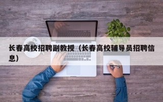 长春高校招聘副教授（长春高校辅导员招聘信息）