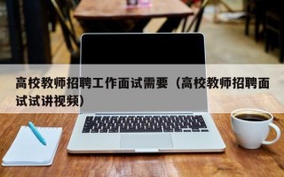 高校教师招聘工作面试需要（高校教师招聘面试试讲视频）