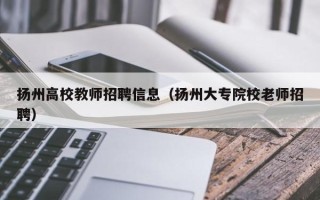 扬州高校教师招聘信息（扬州大专院校老师招聘）