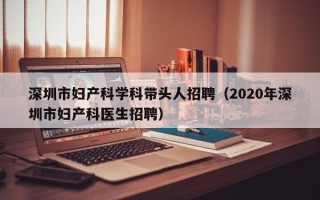 深圳市妇产科学科带头人招聘（2020年深圳市妇产科医生招聘）