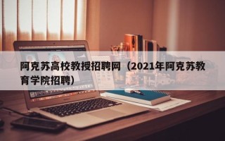 阿克苏高校教授招聘网（2021年阿克苏教育学院招聘）