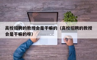 高校招聘的教授会是干嘛的（高校招聘的教授会是干嘛的呀）