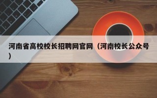 河南省高校校长招聘网官网（河南校长公众号）