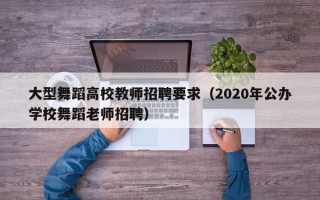 大型舞蹈高校教师招聘要求（2020年公办学校舞蹈老师招聘）