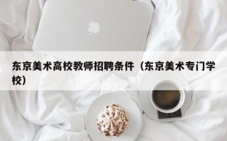 东京美术高校教师招聘条件（东京美术专门学校）