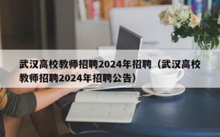 武汉高校教师招聘2024年招聘（武汉高校教师招聘2024年招聘公告）