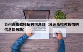 苏州高校教授招聘信息网（苏州高校教授招聘信息网最新）