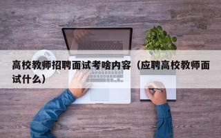 高校教师招聘面试考啥内容（应聘高校教师面试什么）