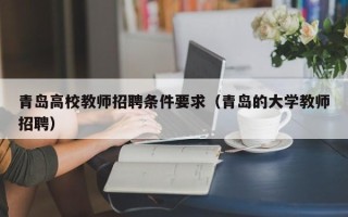 青岛高校教师招聘条件要求（青岛的大学教师招聘）