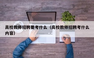 高校教师招聘要考什么（高校教师招聘考什么内容）