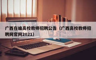 广西在编高校教师招聘公告（广西高校教师招聘网官网2021）