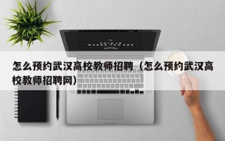 怎么预约武汉高校教师招聘（怎么预约武汉高校教师招聘网）