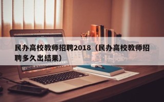 民办高校教师招聘2018（民办高校教师招聘多久出结果）