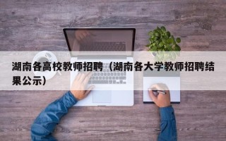 湖南各高校教师招聘（湖南各大学教师招聘结果公示）
