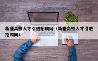 新疆高校人才引进招聘网（新疆高校人才引进招聘网）