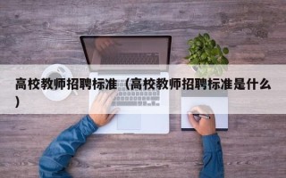 高校教师招聘标准（高校教师招聘标准是什么）
