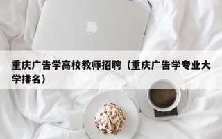 重庆广告学高校教师招聘（重庆广告学专业大学排名）