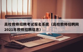 高校教师招聘考试报名系统（高校教师招聘网2021年教师招聘信息）