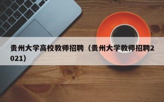 贵州大学高校教师招聘（贵州大学教师招聘2021）