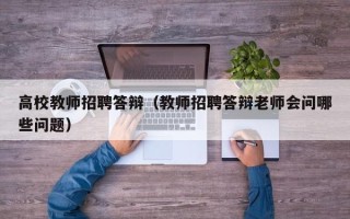 高校教师招聘答辩（教师招聘答辩老师会问哪些问题）