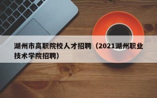 湖州市高职院校人才招聘（2021湖州职业技术学院招聘）