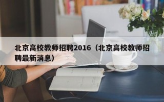 北京高校教师招聘2016（北京高校教师招聘最新消息）