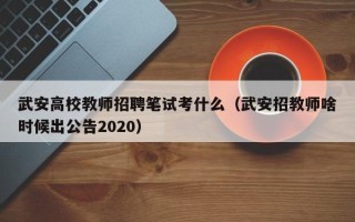 武安高校教师招聘笔试考什么（武安招教师啥时候出公告2020）