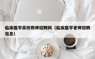 临床医学高校教师招聘网（临床医学老师招聘信息）