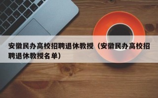 安徽民办高校招聘退休教授（安徽民办高校招聘退休教授名单）