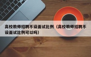高校教师招聘不设面试比例（高校教师招聘不设面试比例可以吗）