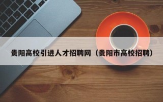 贵阳高校引进人才招聘网（贵阳市高校招聘）