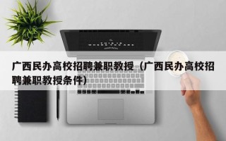 广西民办高校招聘兼职教授（广西民办高校招聘兼职教授条件）