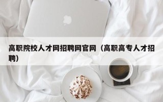 高职院校人才网招聘网官网（高职高专人才招聘）