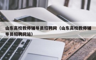 山东高校教师辅导员招聘网（山东高校教师辅导员招聘网站）