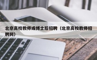 北京高校教师或博士后招聘（北京高校教师招聘网）