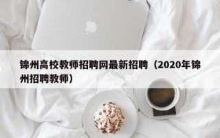 锦州高校教师招聘网最新招聘（2020年锦州招聘教师）
