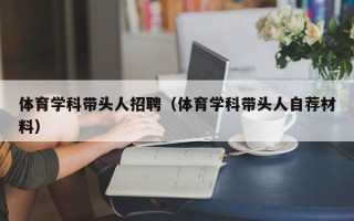 体育学科带头人招聘（体育学科带头人自荐材料）