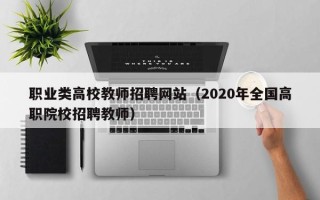 职业类高校教师招聘网站（2020年全国高职院校招聘教师）