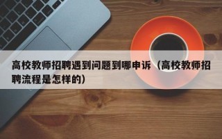 高校教师招聘遇到问题到哪申诉（高校教师招聘流程是怎样的）