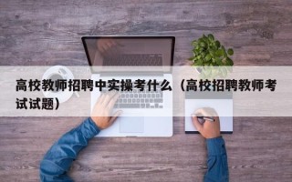 高校教师招聘中实操考什么（高校招聘教师考试试题）