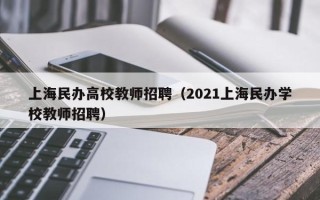 上海民办高校教师招聘（2021上海民办学校教师招聘）