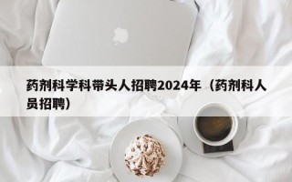 药剂科学科带头人招聘2024年（药剂科人员招聘）