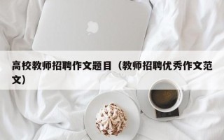 高校教师招聘作文题目（教师招聘优秀作文范文）
