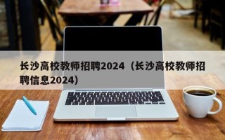 长沙高校教师招聘2024（长沙高校教师招聘信息2024）
