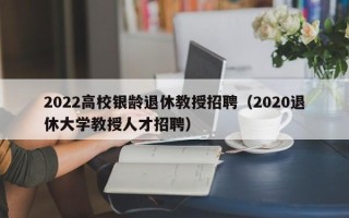 2022高校银龄退休教授招聘（2020退休大学教授人才招聘）
