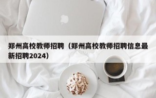 郑州高校教师招聘（郑州高校教师招聘信息最新招聘2024）