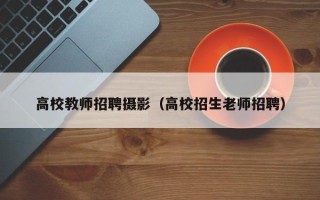 高校教师招聘摄影（高校招生老师招聘）