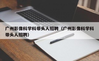 广州影像科学科带头人招聘（广州影像科学科带头人招聘）